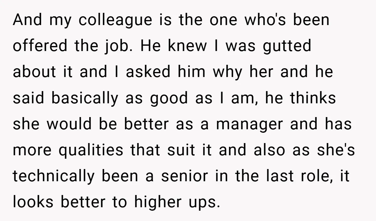 And my colleague is the one who's been offered the job. He knew I was gutted about it and I asked him why her and he said basically as good...