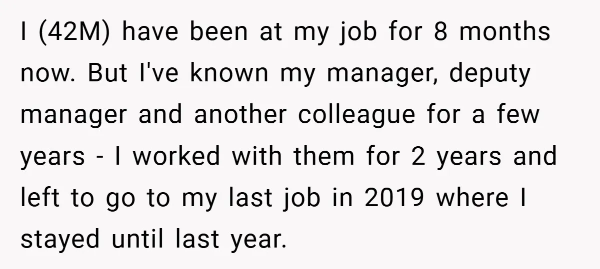 I (42M) have been at my job for 8 months now. But I've known my manager, deputy manager and another colleague for a few years - I worked with them...