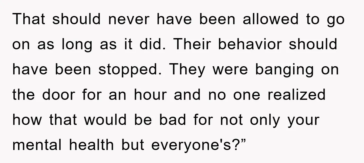 That should never have been allowed to go on as long as it did. Their behavior should have been stopped. They were banging on the door for an hour and...