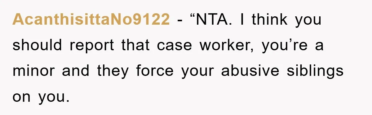 AcanthisittaNo9122 - “NTA. I think you should report that case worker, you’re a minor and they force your abusive siblings on you.