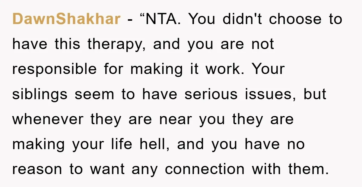 DawnShakhar - “NTA. You didn't choose to have this therapy, and you are not responsible for making it work. Your siblings seem to have serious issues, but whenever they are...