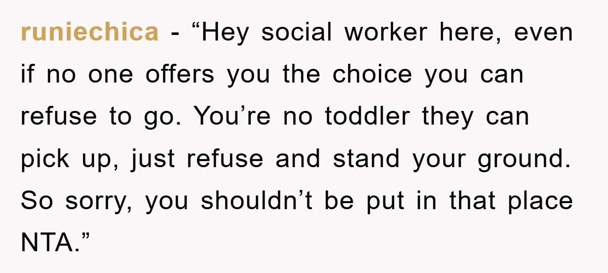 runiechica - “Hey social worker here, even if no one offers you the choice you can refuse to go. You’re no toddler they can pick up, just refuse and stand...