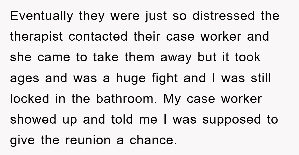 Eventually they were just so distressed the therapist contacted their case worker and she came to take them away but it took ages and was a huge fight and I...