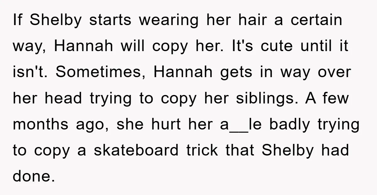 If Shelby starts wearing her hair a certain way, Hannah will copy her. It's cute until it isn't. Sometimes, Hannah gets in way over her head trying to copy her...