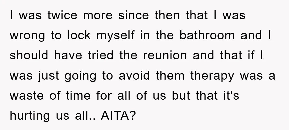 I was twice more since then that I was wrong to lock myself in the bathroom and I should have tried the reunion and that if I was just going...