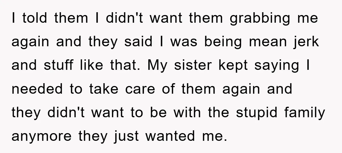I told them I didn't want them grabbing me again and they said I was being mean jerk and stuff like that. My sister kept saying I needed to take...