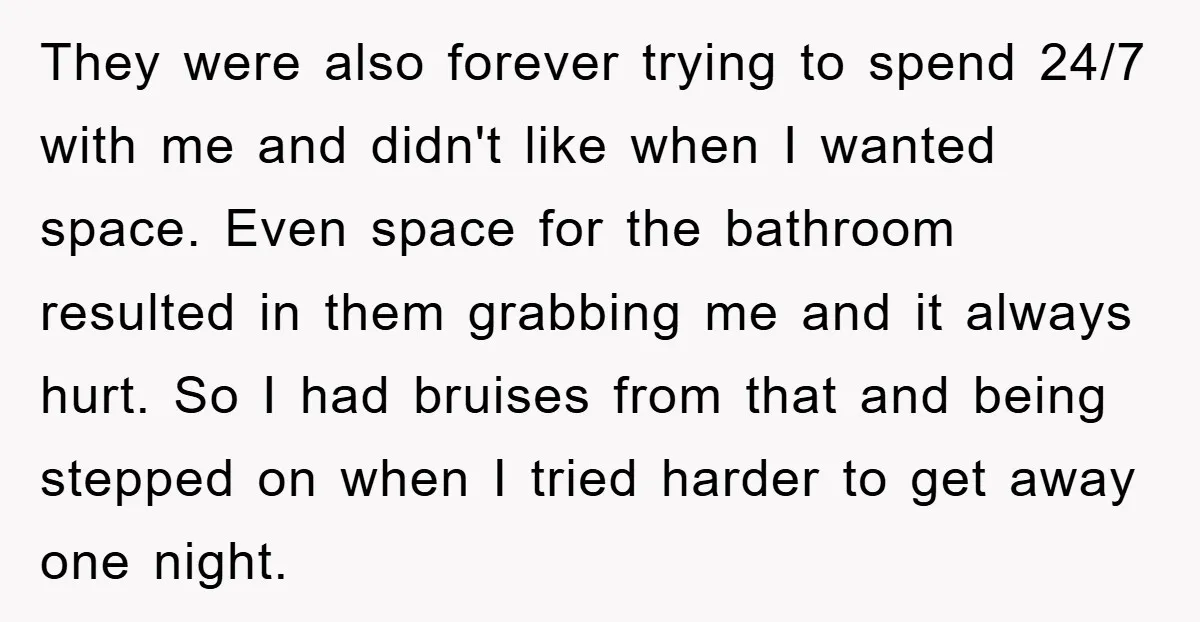 They were also forever trying to spend 24/7 with me and didn't like when I wanted space. Even space for the bathroom resulted in them grabbing me and it always...