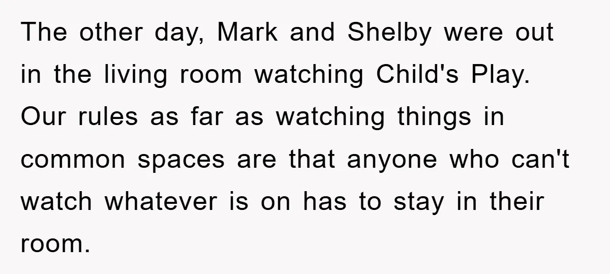 The other day, Mark and Shelby were out in the living room watching Child's Play. Our rules as far as watching things in common spaces are that anyone who can't...