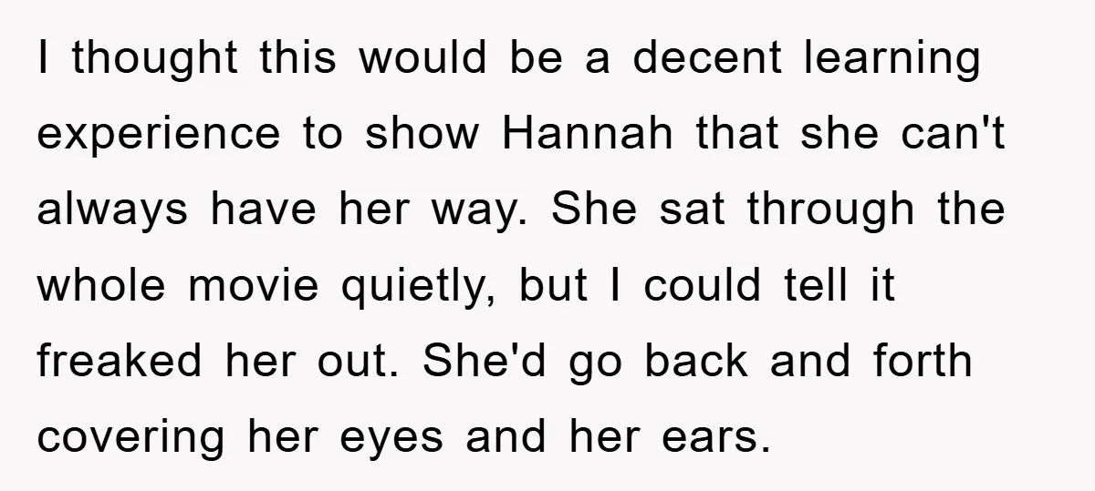 I thought this would be a decent learning experience to show Hannah that she can't always have her way. She sat through the whole movie quietly, but I could tell...