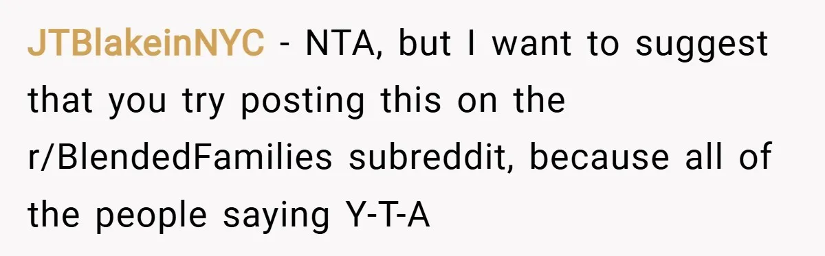 JTBlakeinNYC − NTA, but I want to suggest that you try posting this on the r/BlendedFamilies subreddit, because all of the people saying Y-T-A