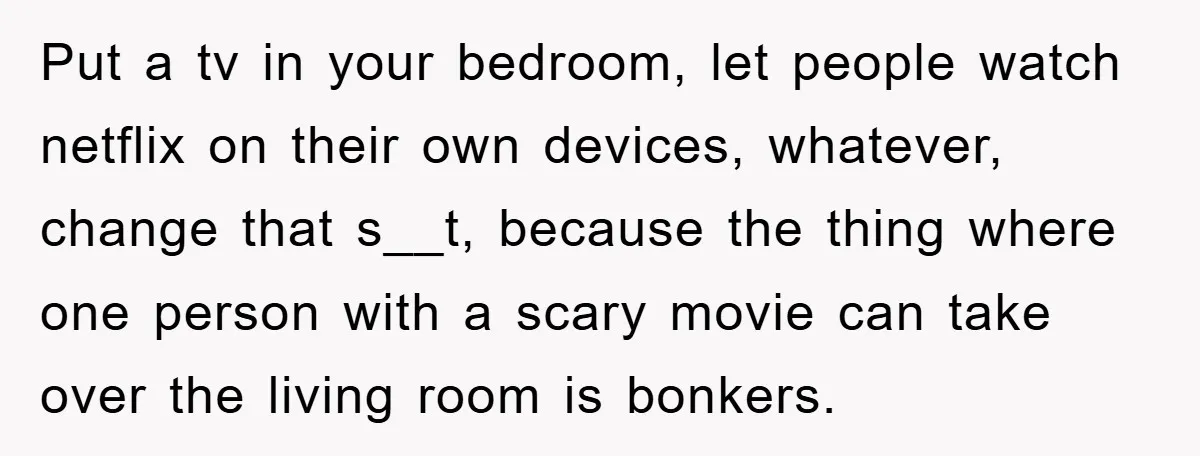Put a tv in your bedroom, let people watch netflix on their own devices, whatever, change that s__t, because the thing where one person with a scary movie can take...