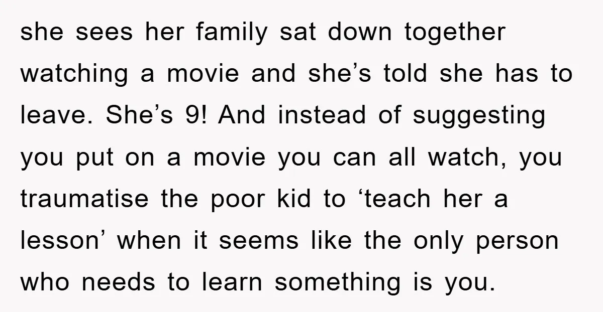 she sees her family sat down together watching a movie and she’s told she has to leave. She’s 9! And instead of suggesting you put on a movie you can...