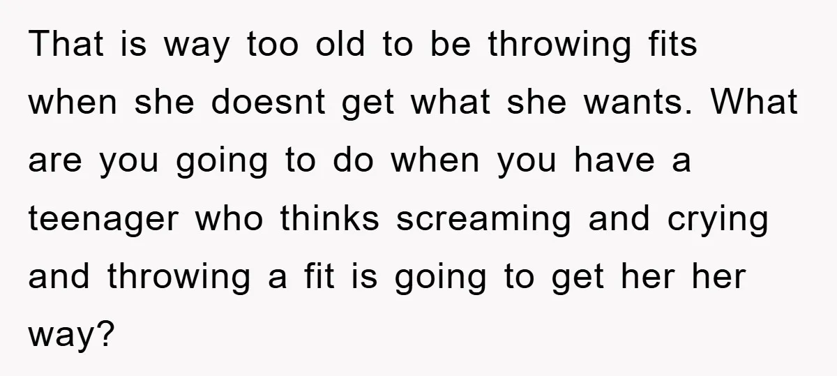That is way too old to be throwing fits when she doesnt get what she wants. What are you going to do when you have a teenager who thinks screaming...