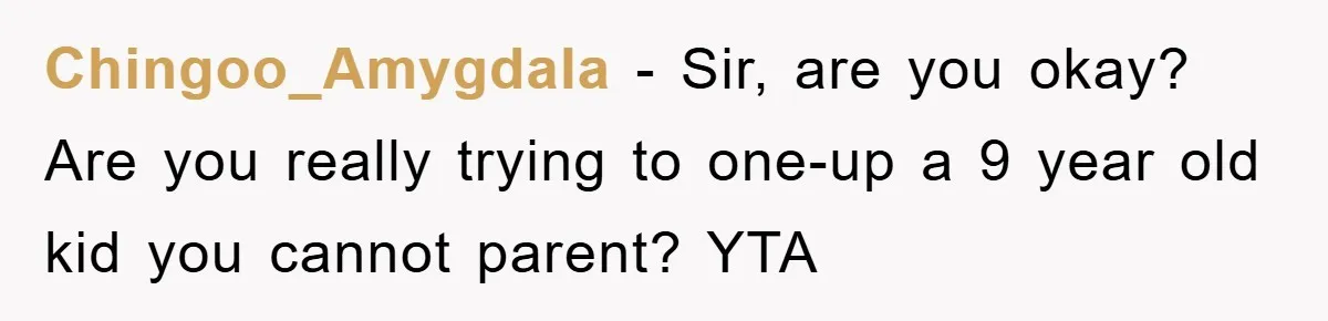 Chingoo_Amygdala − Sir, are you okay? Are you really trying to one-up a 9 year old kid you cannot parent? YTA
