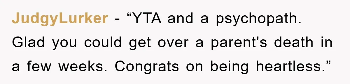 JudgyLurker - “YTA and a psychopath. Glad you could get over a parent's death in a few weeks. Congrats on being heartless.”