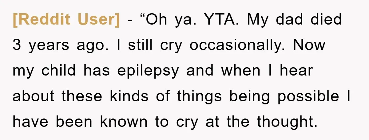[Reddit User] - “Oh ya. YTA. My dad died 3 years ago. I still cry occasionally. Now my child has epilepsy and when I hear about these kinds of things...