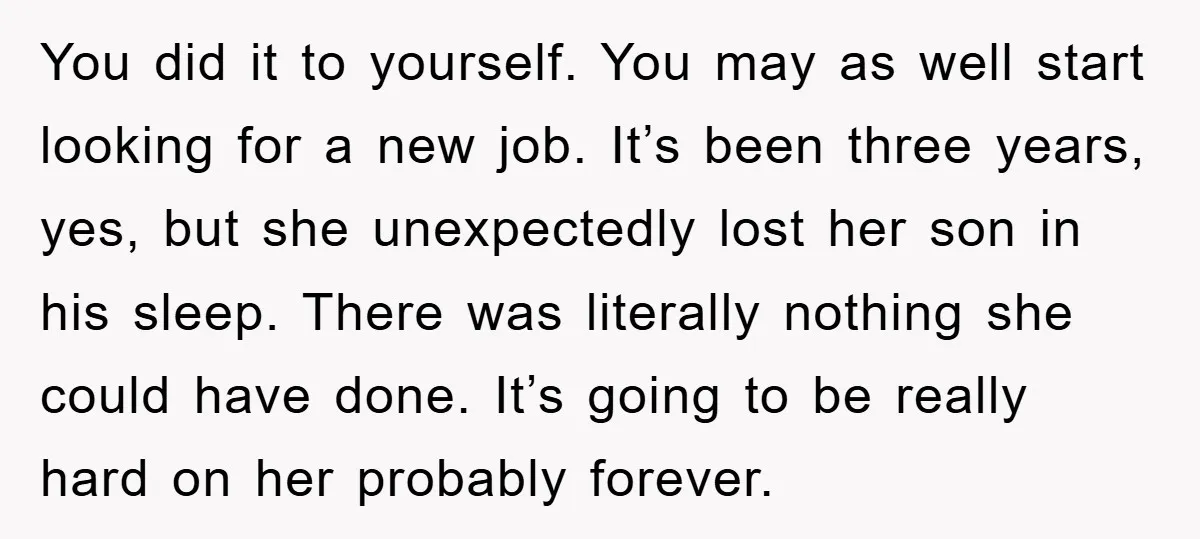 You did it to yourself. You may as well start looking for a new job. It’s been three years, yes, but she unexpectedly lost her son in his sleep. There...