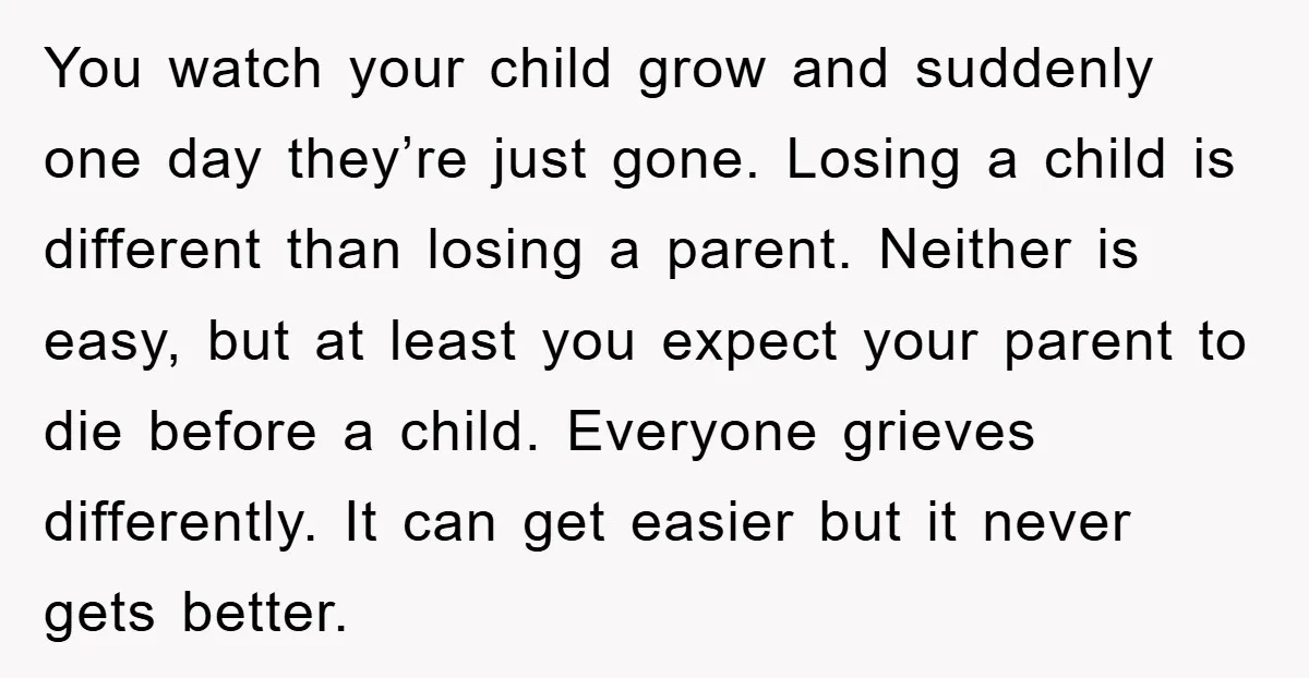You watch your child grow and suddenly one day they’re just gone. Losing a child is different than losing a parent. Neither is easy, but at least you expect your...