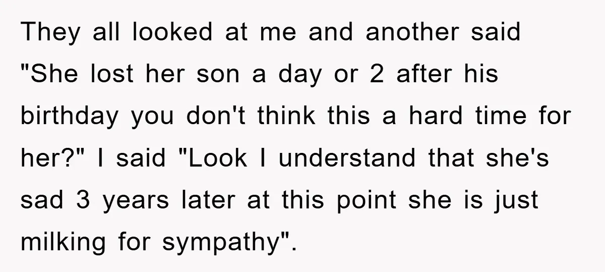 They all looked at me and another said "She lost her son a day or 2 after his birthday you don't think this a hard time for her?" I said...