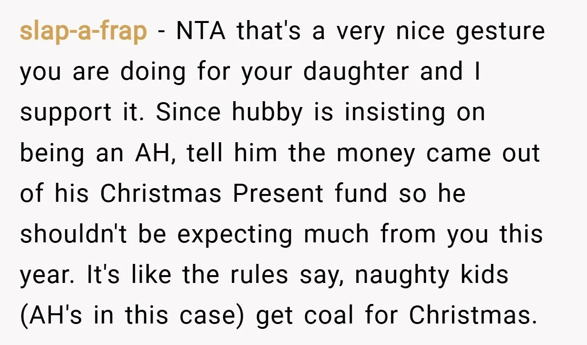 slap-a-frap − NTA that's a very nice gesture you are doing for your daughter and I support it. Since hubby is insisting on being an AH, tell him the money...