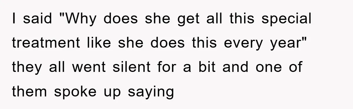 I said "Why does she get all this special treatment like she does this every year" they all went silent for a bit and one of them spoke up saying