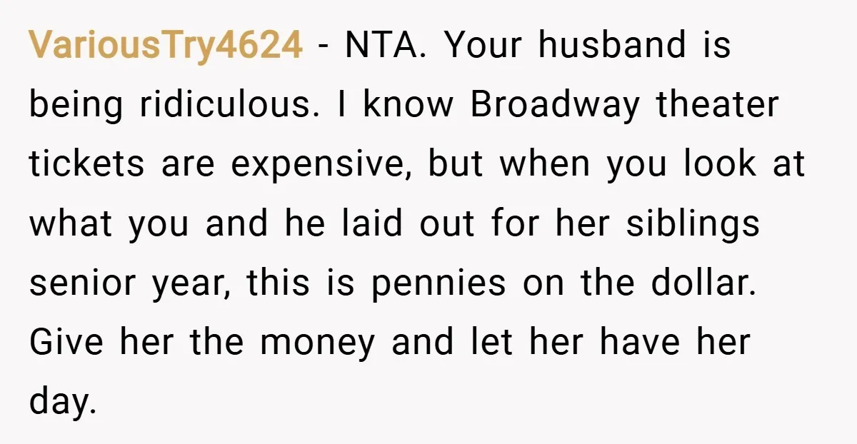VariousTry4624 − NTA. Your husband is being ridiculous. I know Broadway theater tickets are expensive, but when you look at what you and he laid out for her siblings senior...