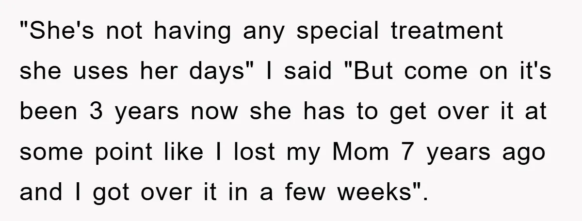 "She's not having any special treatment she uses her days" I said "But come on it's been 3 years now she has to get over it at some point like...