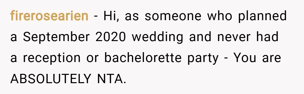 firerosearien − Hi, as someone who planned a September 2020 wedding and never had a reception or bachelorette party - You are ABSOLUTELY NTA.
