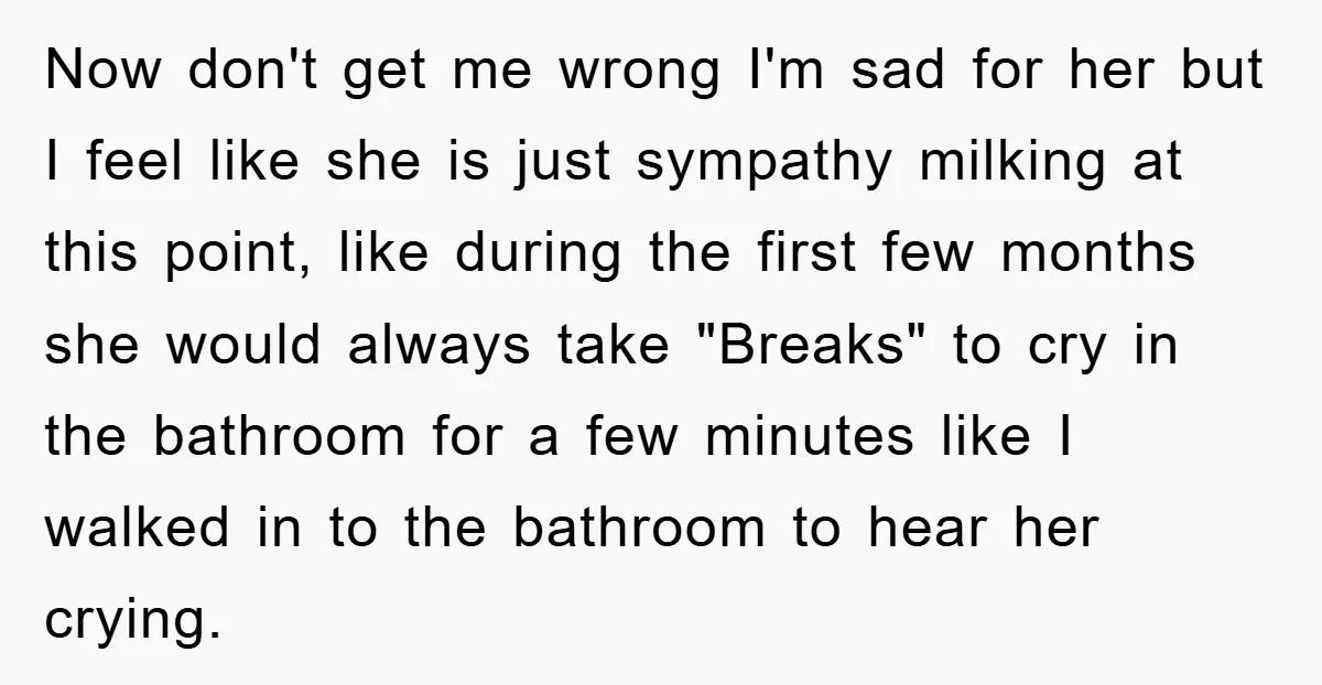 Now don't get me wrong I'm sad for her but I feel like she is just sympathy milking at this point, like during the first few months she would always...