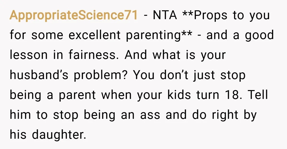 AppropriateScience71 − NTA **Props to you for some excellent parenting** - and a good lesson in fairness. And what is your husband’s problem? You don’t just stop being a parent...