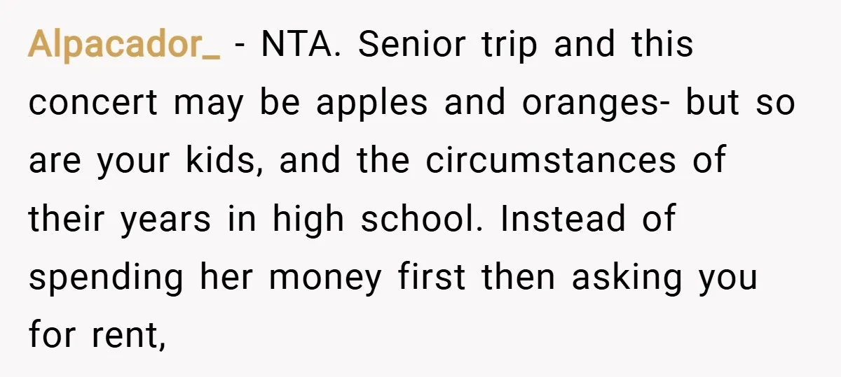 Alpacador_ − NTA. Senior trip and this concert may be apples and oranges- but so are your kids, and the circumstances of their years in high school. Instead of spending...