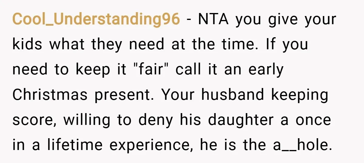 Cool_Understanding96 − NTA you give your kids what they need at the time. If you need to keep it "fair" call it an early Christmas present. Your husband keeping score,...