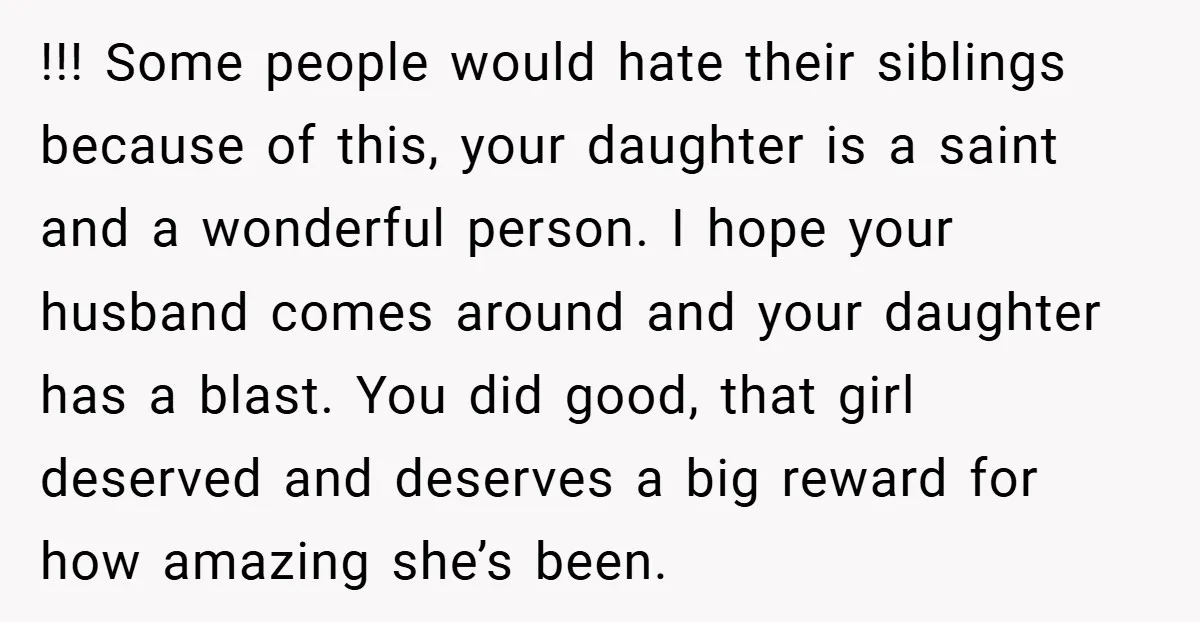 !!! Some people would hate their siblings because of this, your daughter is a saint and a wonderful person. I hope your husband comes around and your daughter has a...