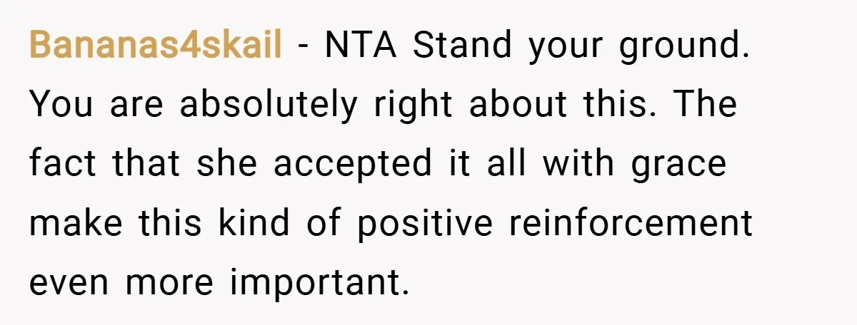 Bananas4skail − NTA Stand your ground. You are absolutely right about this. The fact that she accepted it all with grace make this kind of positive reinforcement even more important.
