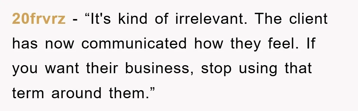 20frvrz - “It's kind of irrelevant. The client has now communicated how they feel. If you want their business, stop using that term around them.”