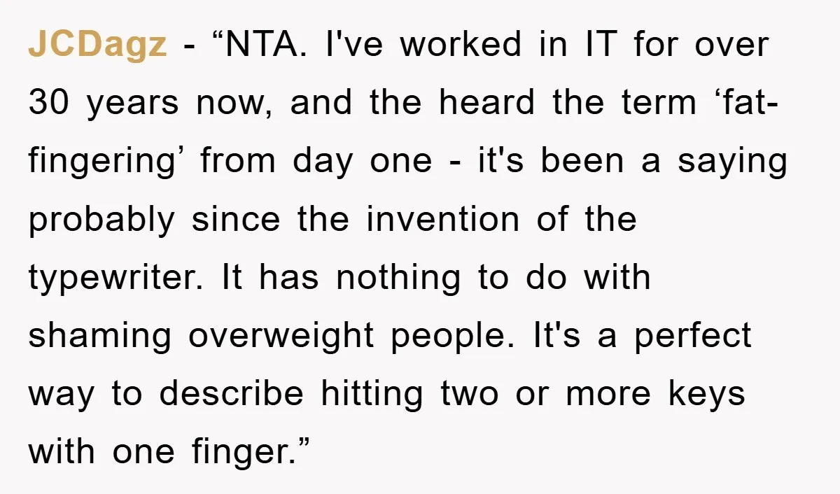 JCDagz - “NTA. I've worked in IT for over 30 years now, and the heard the term ‘fat-fingering’ from day one - it's been a saying probably since the invention...