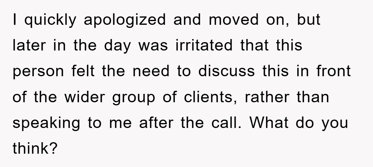 I quickly apologized and moved on, but later in the day was irritated that this person felt the need to discuss this in front of the wider group of clients,...
