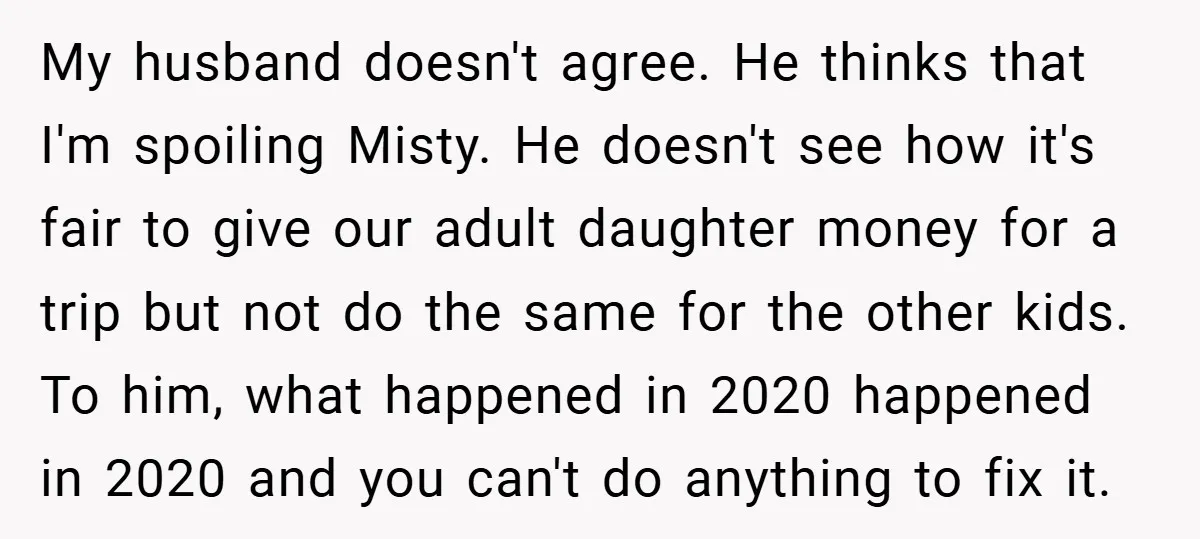 My husband doesn't agree. He thinks that I'm spoiling Misty. He doesn't see how it's fair to give our adult daughter money for a trip but not do the same...