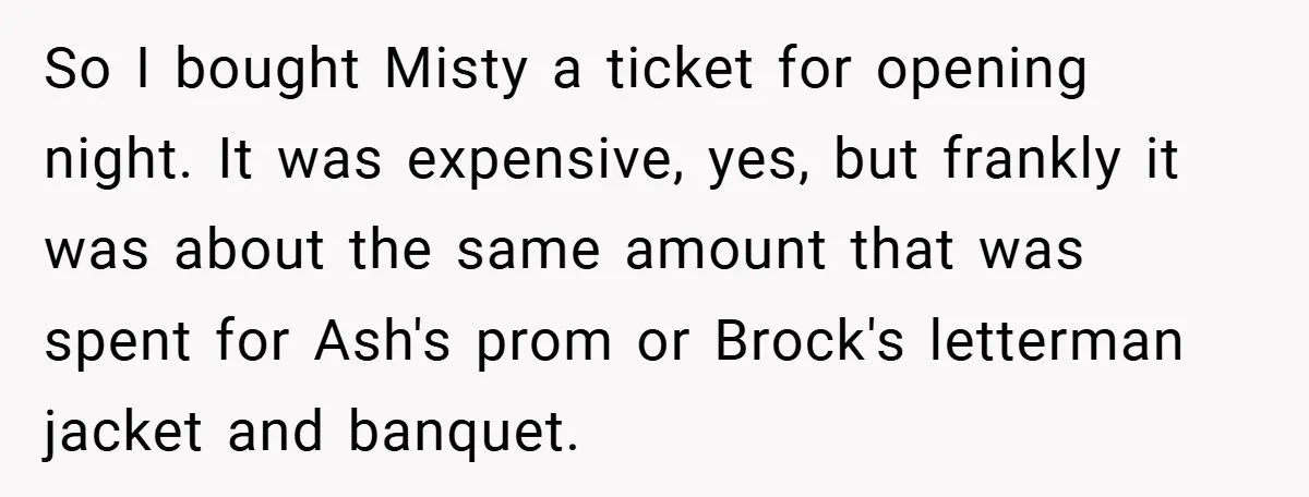 So I bought Misty a ticket for opening night. It was expensive, yes, but frankly it was about the same amount that was spent for Ash's prom or Brock's letterman...