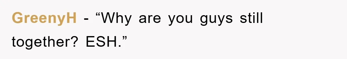 GreenyH - “Why are you guys still together? ESH.”