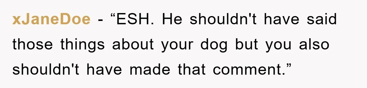 xJaneDoe - “ESH. He shouldn't have said those things about your dog but you also shouldn't have made that comment.”
