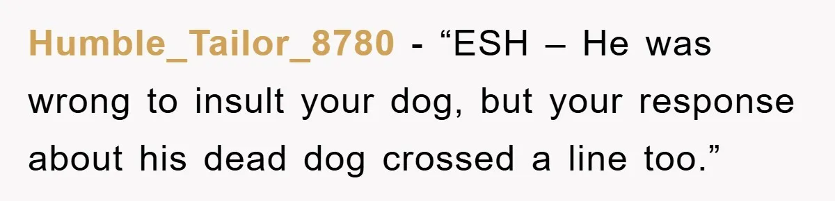Humble_Tailor_8780 - “ESH – He was wrong to insult your dog, but your response about his dead dog crossed a line too.”