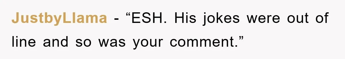 JustbyLlama - “ESH. His jokes were out of line and so was your comment.”