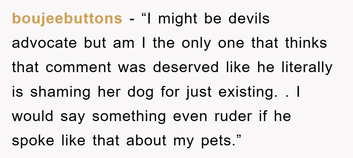 boujeebuttons - “I might be devils advocate but am I the only one that thinks that comment was deserved like he literally is shaming her dog for just existing. ....