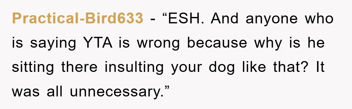 Practical-Bird633 - “ESH. And anyone who is saying YTA is wrong because why is he sitting there insulting your dog like that? It was all unnecessary.”