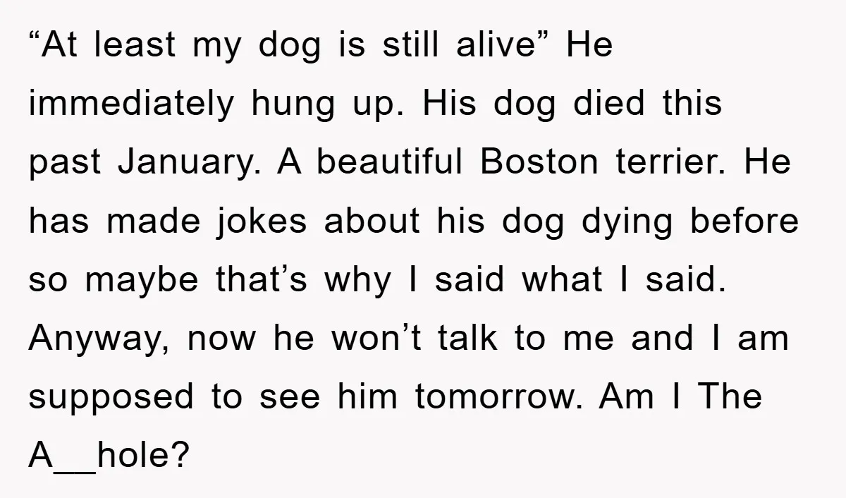 “At least my dog is still alive” He immediately hung up. His dog died this past January. A beautiful Boston terrier. He has made jokes about his dog dying before...