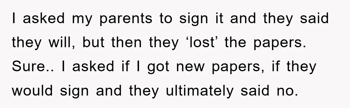I asked my parents to sign it and they said they will, but then they ‘lost’ the papers. Sure.. I asked if I got new papers, if they would sign...