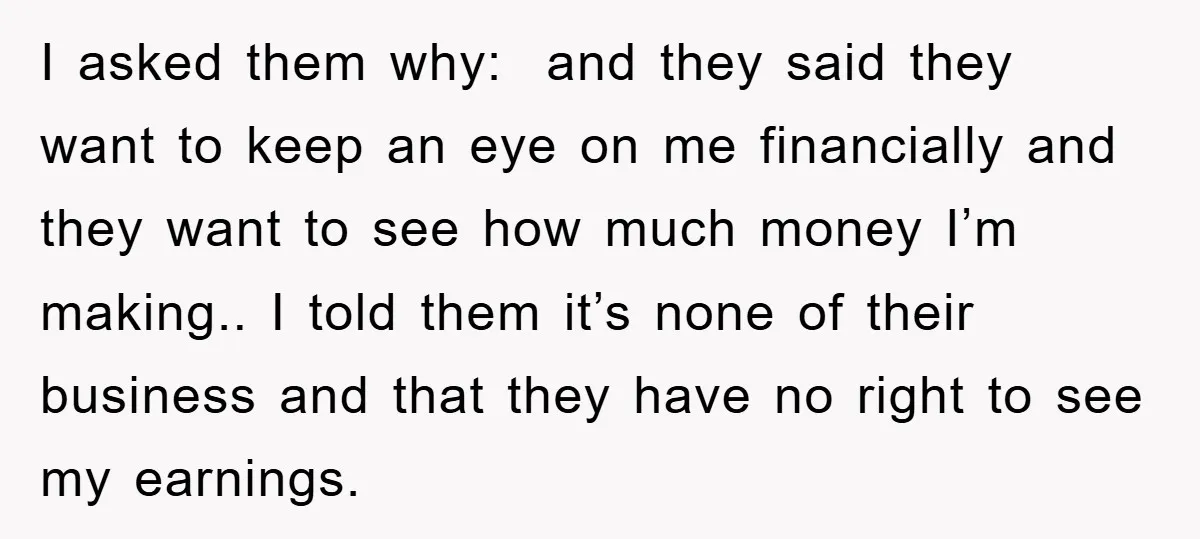I asked them why: and they said they want to keep an eye on me financially and they want to see how much money I’m making.. I told them it’s...
