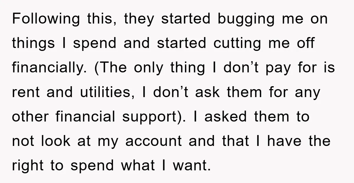 Following this, they started bugging me on things I spend and started cutting me off financially. (The only thing I don’t pay for is rent and utilities, I don’t ask...