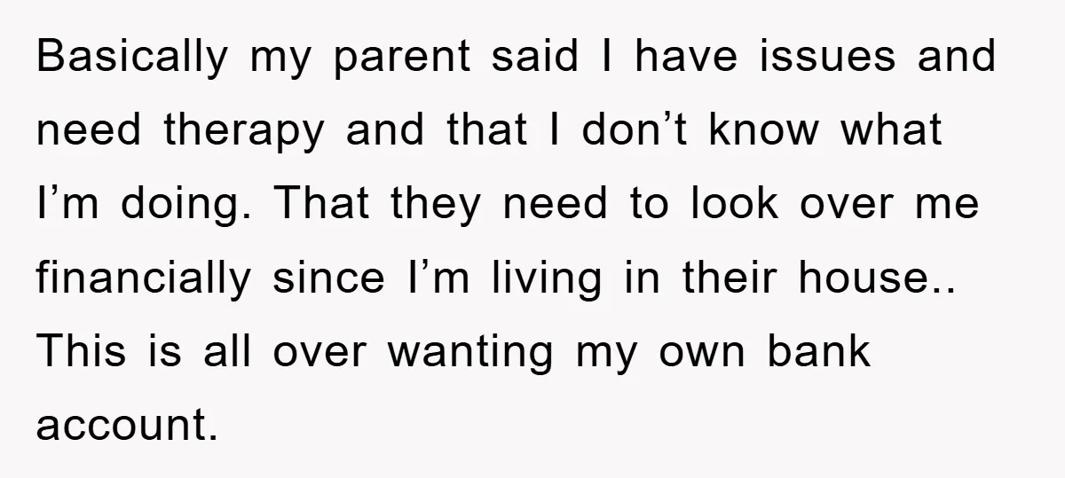 Basically my parent said I have issues and need therapy and that I don’t know what I’m doing. That they need to look over me financially since I’m living in...